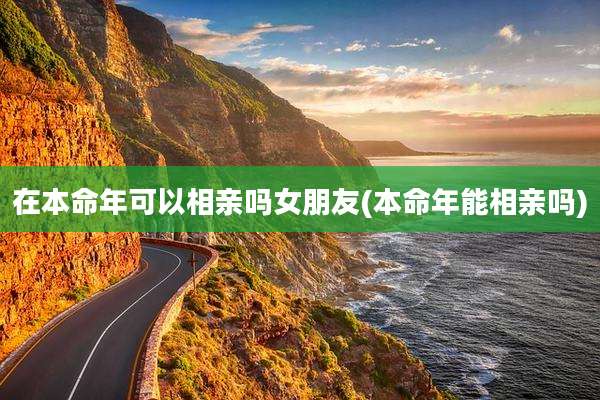 在本命年可以相亲吗女朋友(本命年能相亲吗)