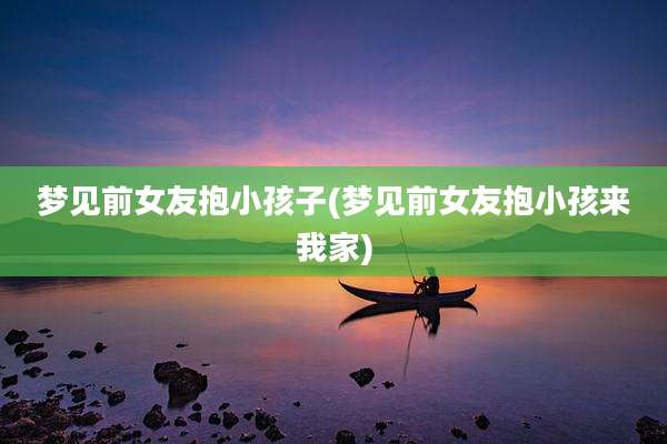梦见前女友抱小孩子(梦见前女友抱小孩来我家)