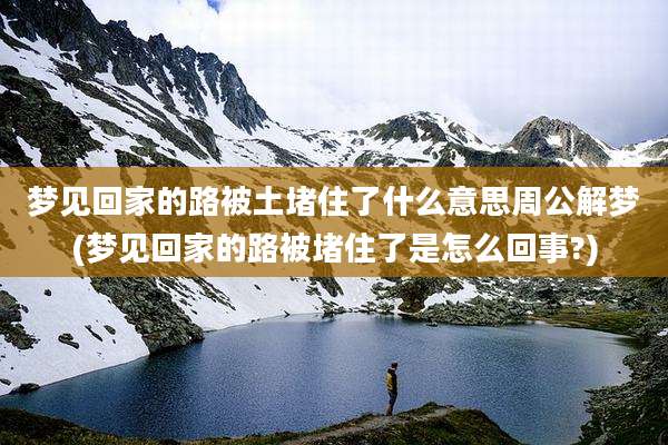 梦见回家的路被土堵住了什么意思周公解梦(梦见回家的路被堵住了是怎么回事?)