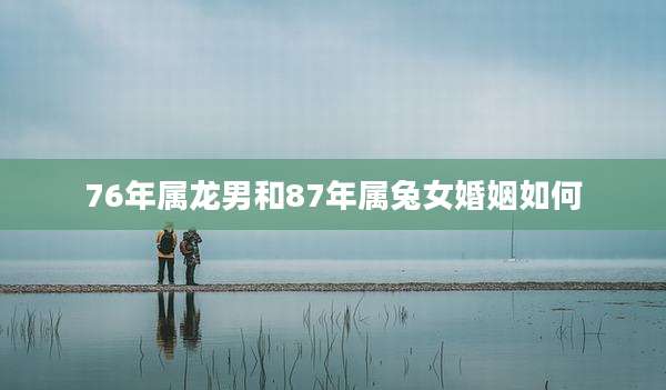 76年属龙男和87年属兔女婚姻如何