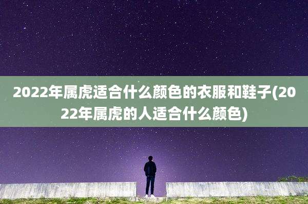 2022年属虎适合什么颜色的衣服和鞋子(2022年属虎的人适合什么颜色)