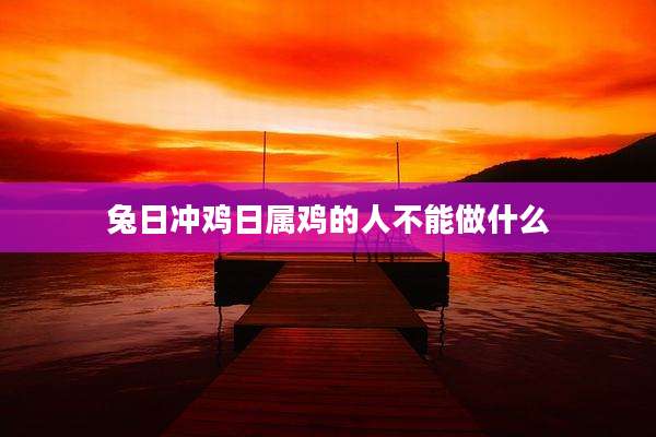 兔日冲鸡日属鸡的人不能做什么