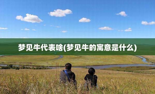 梦见牛代表啥(梦见牛的寓意是什么)
