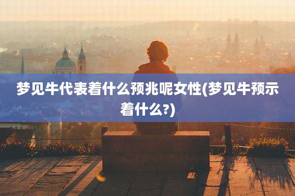 梦见牛代表着什么预兆呢女性(梦见牛预示着什么?)