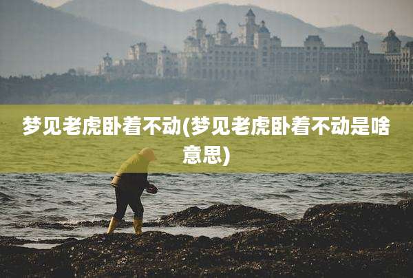梦见老虎卧着不动(梦见老虎卧着不动是啥意思)