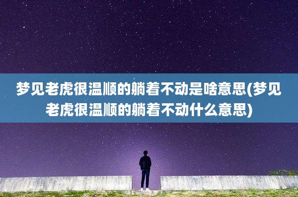 梦见老虎很温顺的躺着不动是啥意思(梦见老虎很温顺的躺着不动什么意思)