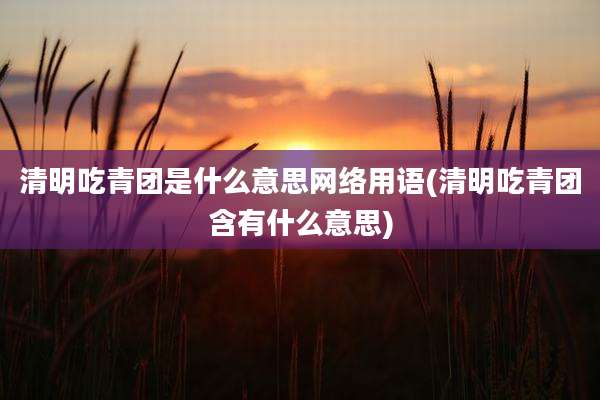 清明吃青团是什么意思网络用语(清明吃青团含有什么意思)