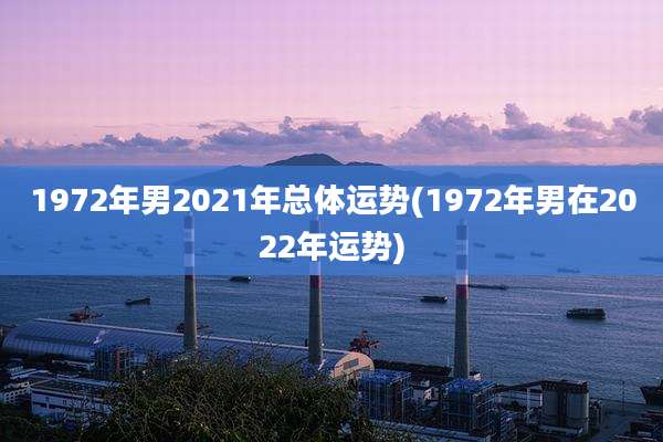 1972年男2021年总体运势(1972年男在2022年运势)