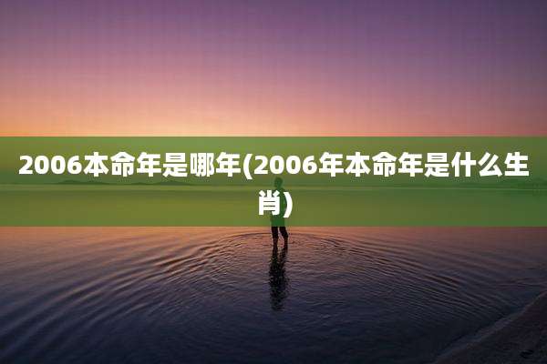 2006本命年是哪年(2006年本命年是什么生肖)