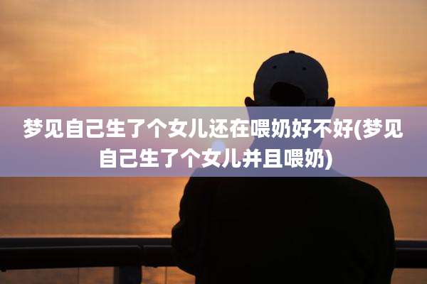 梦见自己生了个女儿还在喂奶好不好(梦见自己生了个女儿并且喂奶)
