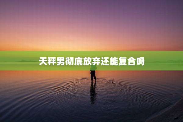 天秤男彻底放弃还能复合吗