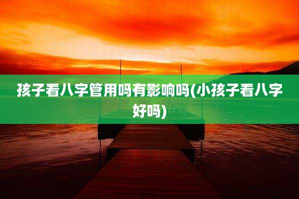 孩子看八字管用吗有影响吗(小孩子看八字好吗)
