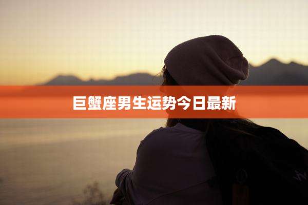 巨蟹座男生运势今日最新