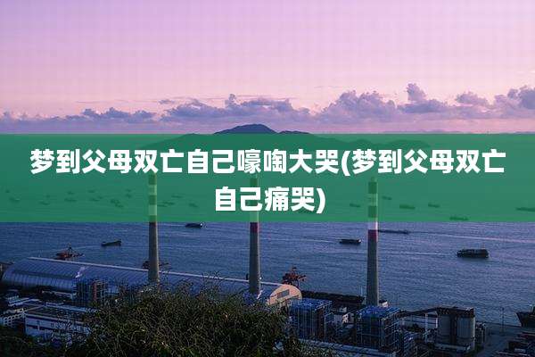 梦到父母双亡自己嚎啕大哭(梦到父母双亡自己痛哭)