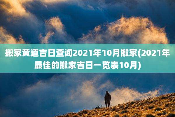 搬家黄道吉日查询2021年10月搬家(2021年最佳的搬家吉日一览表10月)