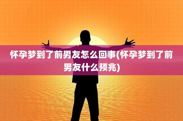 怀孕梦到了前男友怎么回事(怀孕梦到了前男友什么预兆)