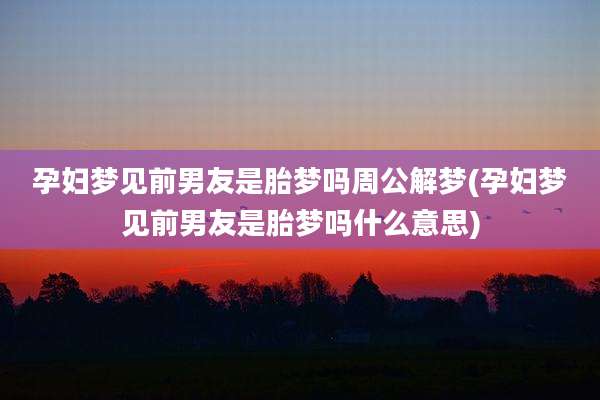 孕妇梦见前男友是胎梦吗周公解梦(孕妇梦见前男友是胎梦吗什么意思)