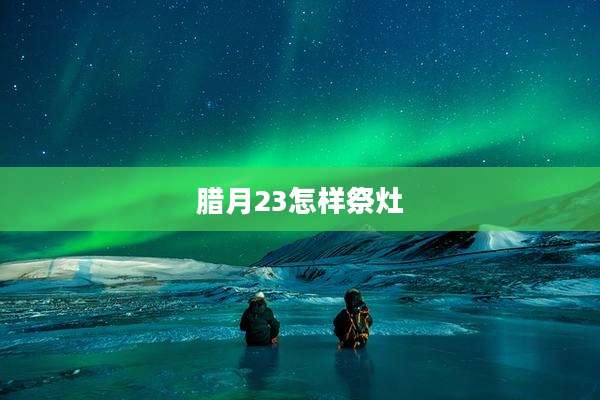 腊月23怎样祭灶