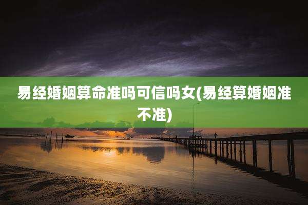 易经婚姻算命准吗可信吗女(易经算婚姻准不准)