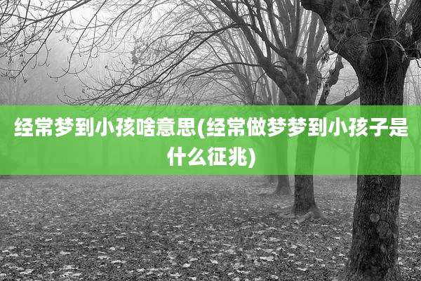 经常梦到小孩啥意思(经常做梦梦到小孩子是什么征兆)