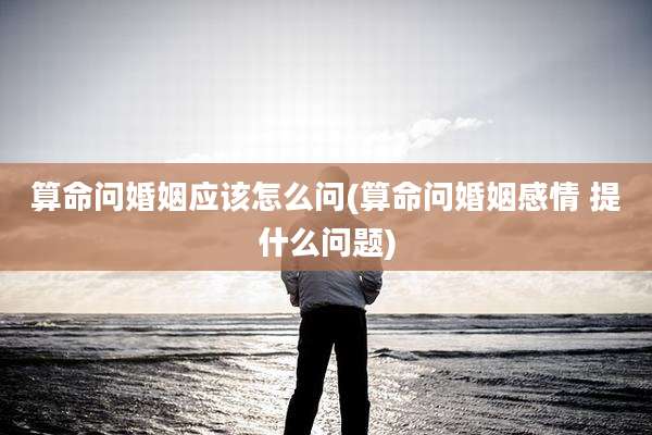 算命问婚姻应该怎么问(算命问婚姻感情 提什么问题)