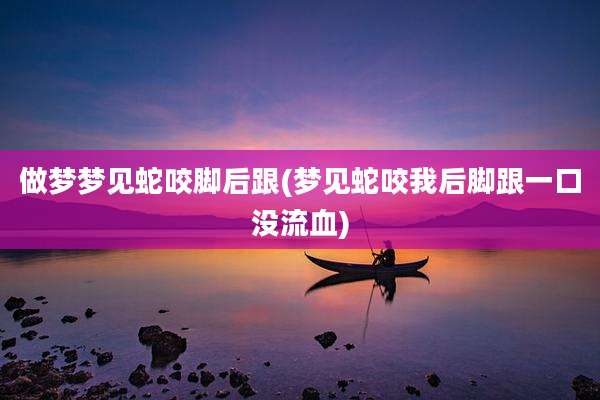 做梦梦见蛇咬脚后跟(梦见蛇咬我后脚跟一口没流血)