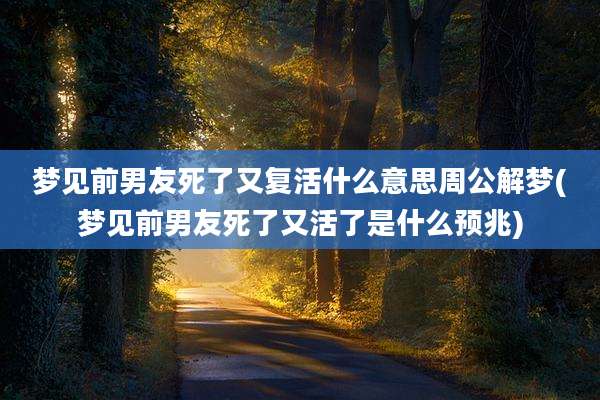 梦见前男友死了又复活什么意思周公解梦(梦见前男友死了又活了是什么预兆)