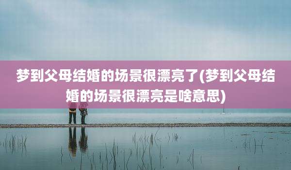 梦到父母结婚的场景很漂亮了(梦到父母结婚的场景很漂亮是啥意思)