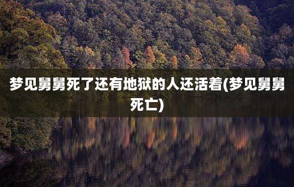 梦见舅舅死了还有地狱的人还活着(梦见舅舅死亡)