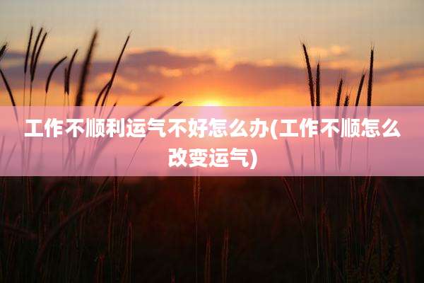 工作不顺利运气不好怎么办(工作不顺怎么改变运气)