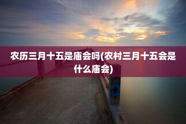 农历三月十五是庙会吗(农村三月十五会是什么庙会)