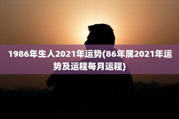 1986年生人2021年运势(86年属2021年运势及运程每月运程)