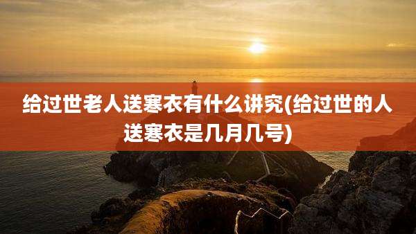 给过世老人送寒衣有什么讲究(给过世的人送寒衣是几月几号)