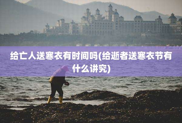 给亡人送寒衣有时间吗(给逝者送寒衣节有什么讲究)