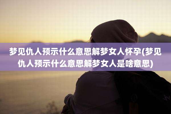 梦见仇人预示什么意思解梦女人怀孕(梦见仇人预示什么意思解梦女人是啥意思)