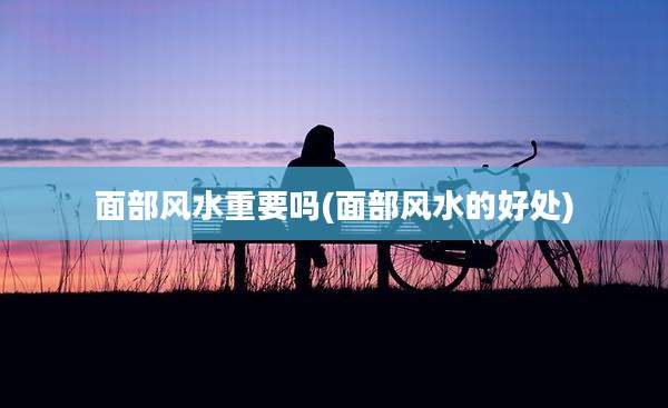 面部风水重要吗(面部风水的好处)