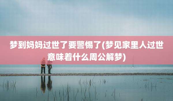 梦到妈妈过世了要警惕了(梦见家里人过世意味着什么周公解梦)