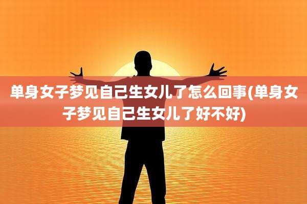 单身女子梦见自己生女儿了怎么回事(单身女子梦见自己生女儿了好不好)