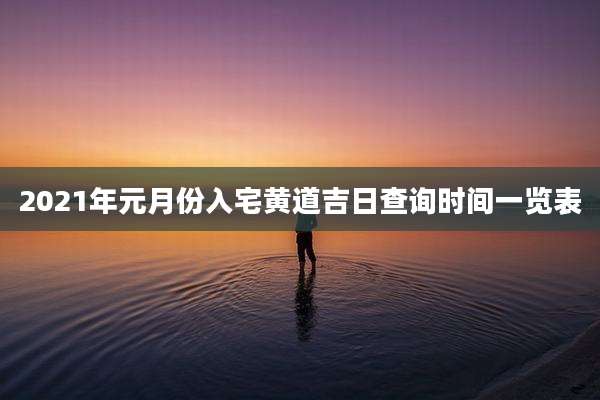2021年元月份入宅黄道吉日查询时间一览表