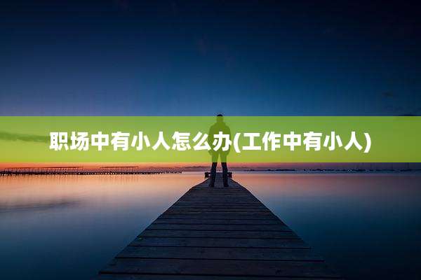 职场中有小人怎么办(工作中有小人)