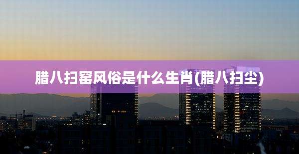 腊八扫窑风俗是什么生肖(腊八扫尘)