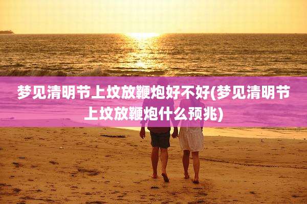 梦见清明节上坟放鞭炮好不好(梦见清明节上坟放鞭炮什么预兆)