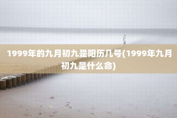 1999年的九月初九是阳历几号(1999年九月初九是什么命)
