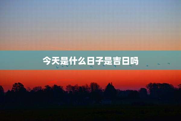 今天是什么日子是吉日吗
