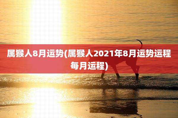 属猴人8月运势(属猴人2021年8月运势运程每月运程)