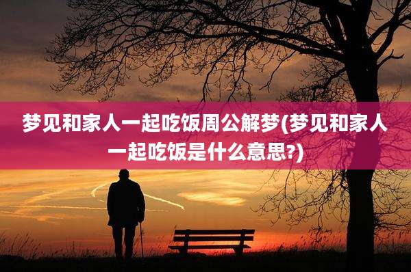 梦见和家人一起吃饭周公解梦(梦见和家人一起吃饭是什么意思?)