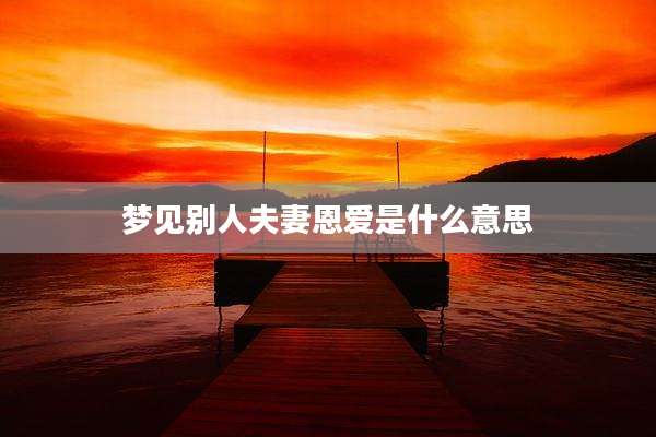 梦见别人夫妻恩爱是什么意思