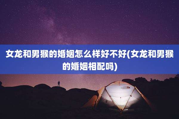 女龙和男猴的婚姻怎么样好不好(女龙和男猴的婚姻相配吗)