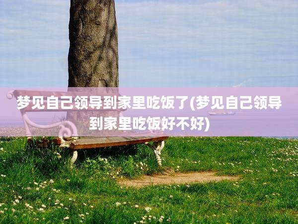 梦见自己领导到家里吃饭了(梦见自己领导到家里吃饭好不好)