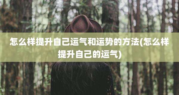怎么样提升自己运气和运势的方法(怎么样提升自己的运气)